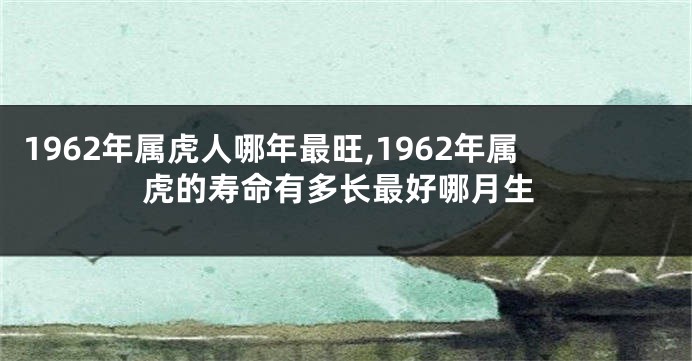 1962年属虎人哪年最旺,1962年属虎的寿命有多长最好哪月生