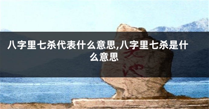 八字里七杀代表什么意思,八字里七杀是什么意思