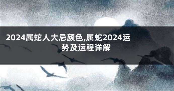 2024属蛇人大忌颜色,属蛇2024运势及运程详解