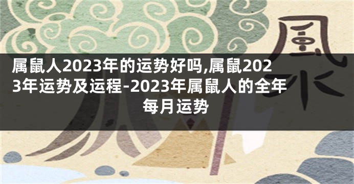 属鼠人2023年的运势好吗,属鼠2023年运势及运程-2023年属鼠人的全年每月运势