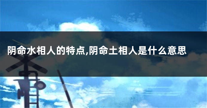 阴命水相人的特点,阴命土相人是什么意思