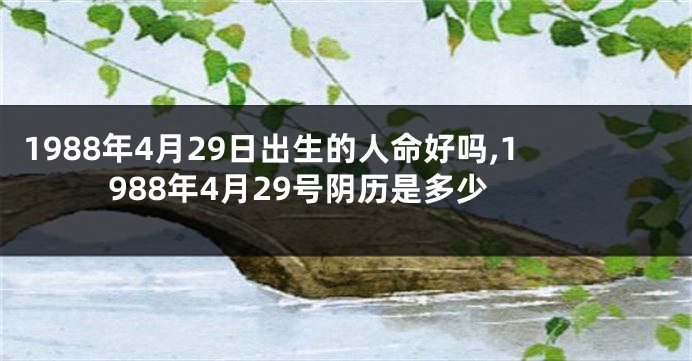 1988年4月29日出生的人命好吗,1988年4月29号阴历是多少