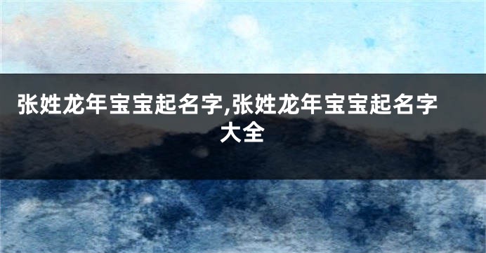 张姓龙年宝宝起名字,张姓龙年宝宝起名字大全