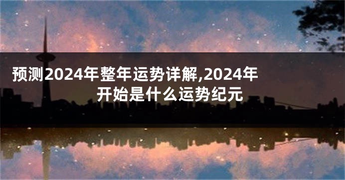 预测2024年整年运势详解,2024年开始是什么运势纪元