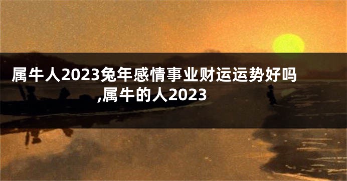 属牛人2023兔年感情事业财运运势好吗,属牛的人2023