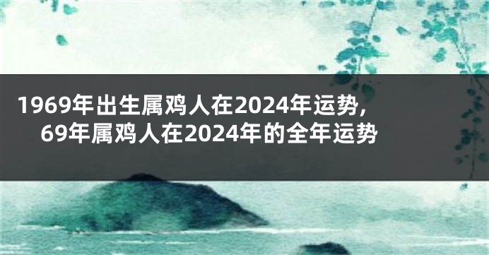 1969年出生属鸡人在2024年运势,69年属鸡人在2024年的全年运势