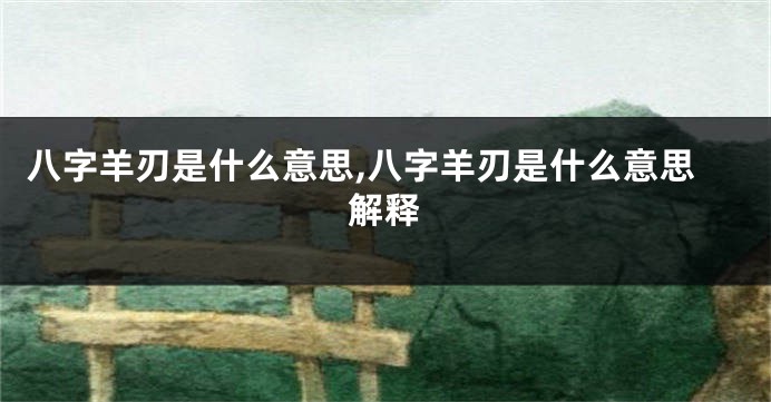 八字羊刃是什么意思,八字羊刃是什么意思解释