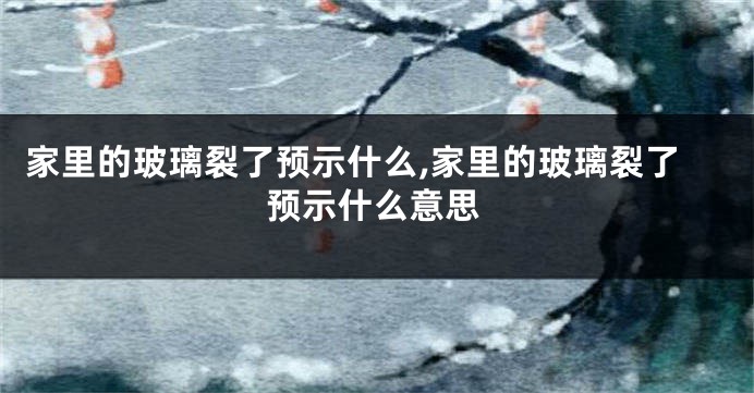 家里的玻璃裂了预示什么,家里的玻璃裂了预示什么意思