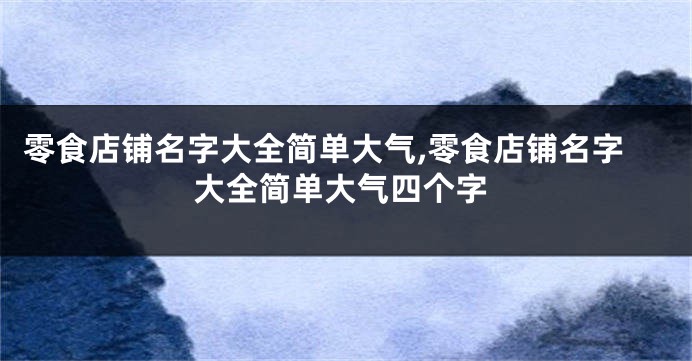 零食店铺名字大全简单大气,零食店铺名字大全简单大气四个字