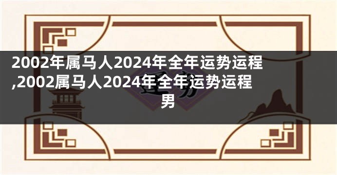 2002年属马人2024年全年运势运程,2002属马人2024年全年运势运程男