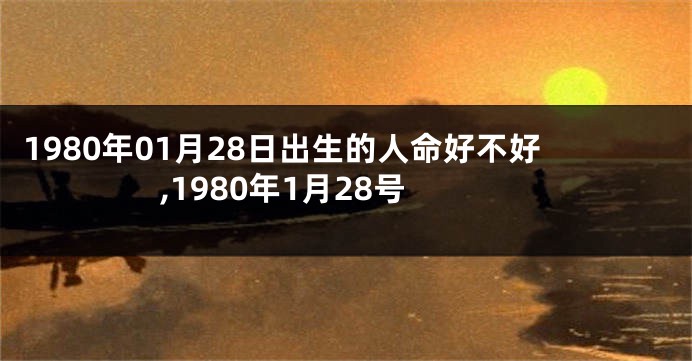 1980年01月28日出生的人命好不好,1980年1月28号