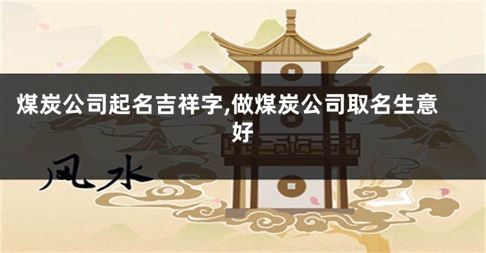 煤炭公司起名吉祥字,做煤炭公司取名生意好