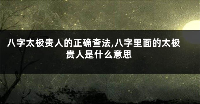 八字太极贵人的正确查法,八字里面的太极贵人是什么意思