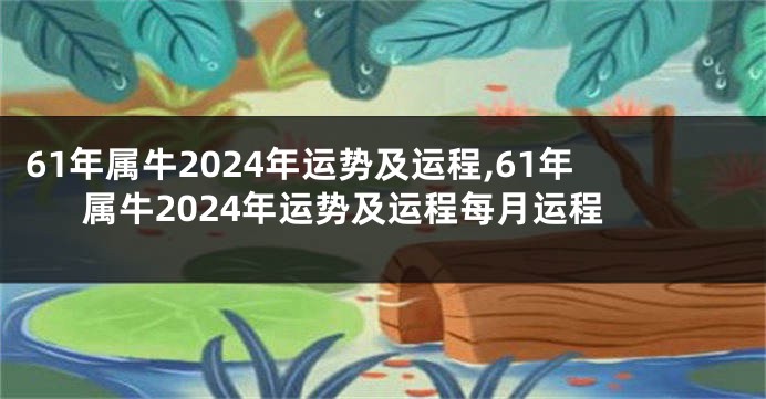 61年属牛2024年运势及运程,61年属牛2024年运势及运程每月运程