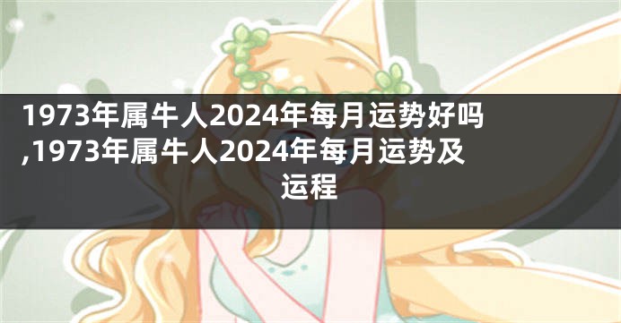 1973年属牛人2024年每月运势好吗,1973年属牛人2024年每月运势及运程