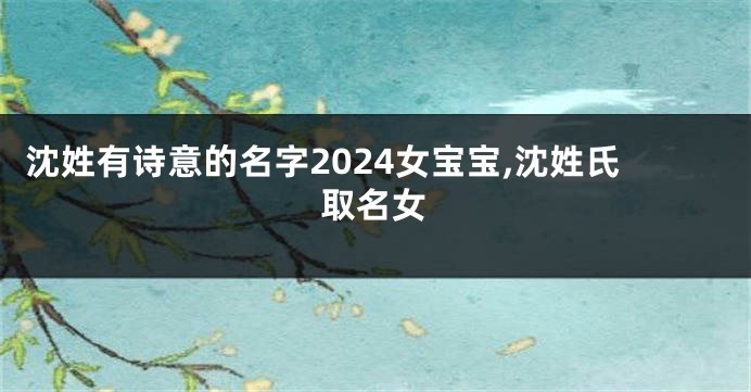 沈姓有诗意的名字2024女宝宝,沈姓氏取名女