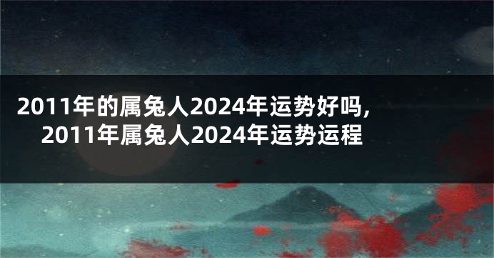 2011年的属兔人2024年运势好吗,2011年属兔人2024年运势运程