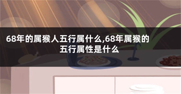 68年的属猴人五行属什么,68年属猴的五行属性是什么