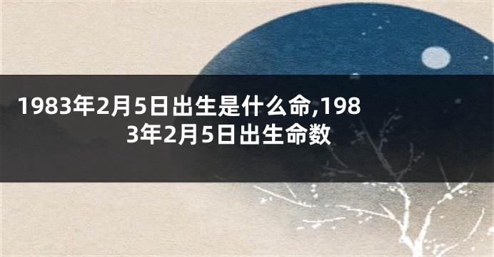 1983年2月5日出生是什么命,1983年2月5日出生命数