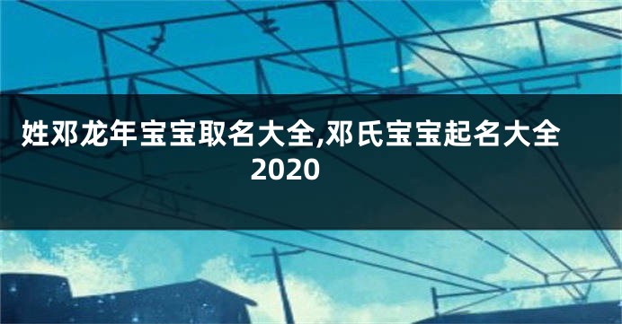 姓邓龙年宝宝取名大全,邓氏宝宝起名大全2020