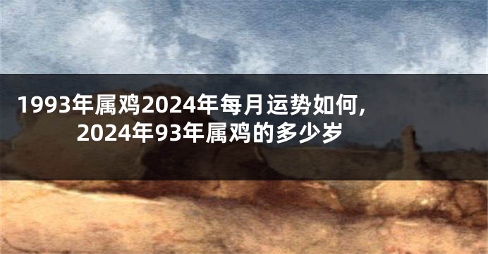 1993年属鸡2024年每月运势如何,2024年93年属鸡的多少岁