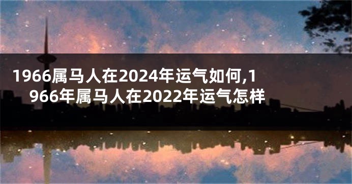 1966属马人在2024年运气如何,1966年属马人在2022年运气怎样