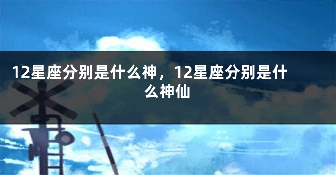 12星座分别是什么神，12星座分别是什么神仙