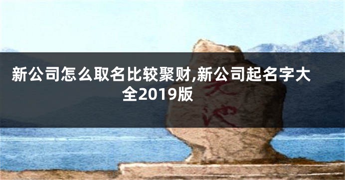 新公司怎么取名比较聚财,新公司起名字大全2019版