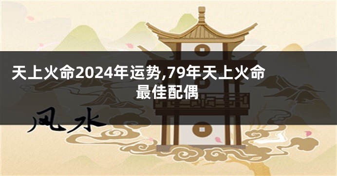 天上火命2024年运势,79年天上火命最佳配偶