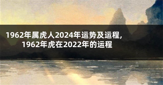 1962年属虎人2024年运势及运程,1962年虎在2022年的运程