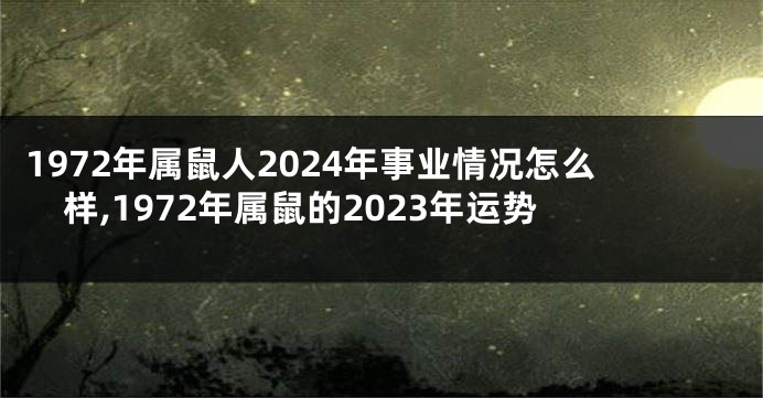 1972年属鼠人2024年事业情况怎么样,1972年属鼠的2023年运势