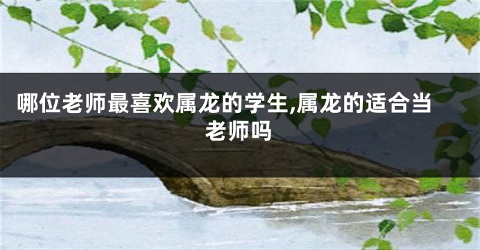 哪位老师最喜欢属龙的学生,属龙的适合当老师吗