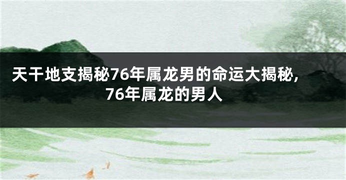 天干地支揭秘76年属龙男的命运大揭秘,76年属龙的男人