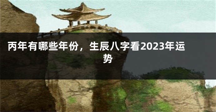 丙年有哪些年份，生辰八字看2023年运势