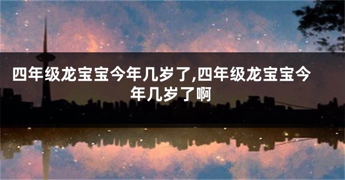 四年级龙宝宝今年几岁了,四年级龙宝宝今年几岁了啊