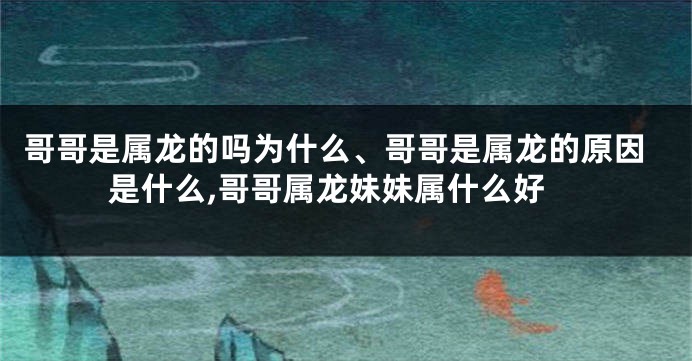 哥哥是属龙的吗为什么、哥哥是属龙的原因是什么,哥哥属龙妹妹属什么好