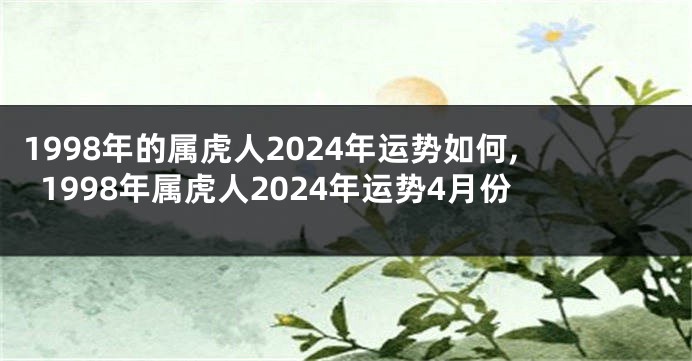 1998年的属虎人2024年运势如何,1998年属虎人2024年运势4月份