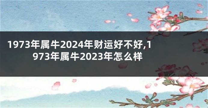 1973年属牛2024年财运好不好,1973年属牛2023年怎么样