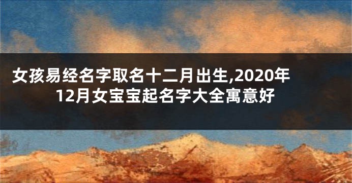 女孩易经名字取名十二月出生,2020年12月女宝宝起名字大全寓意好