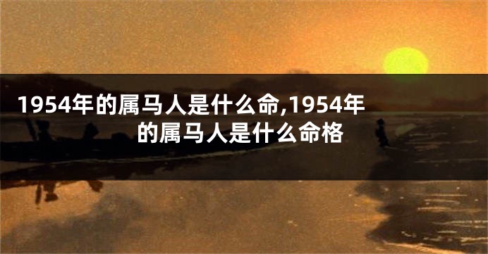 1954年的属马人是什么命,1954年的属马人是什么命格