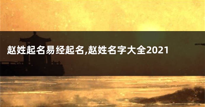 赵姓起名易经起名,赵姓名字大全2021