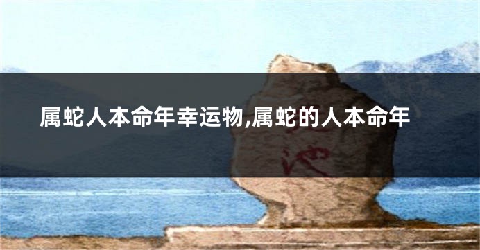 属蛇人本命年幸运物,属蛇的人本命年