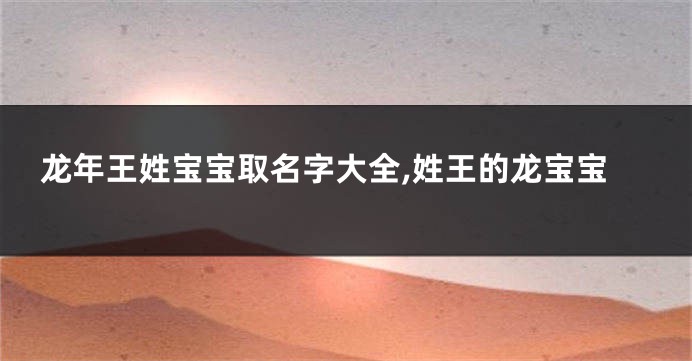 龙年王姓宝宝取名字大全,姓王的龙宝宝