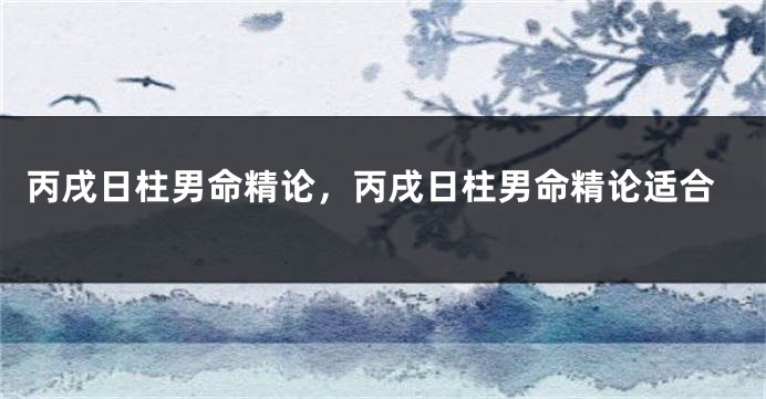 丙戌日柱男命精论，丙戌日柱男命精论适合