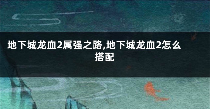 地下城龙血2属强之路,地下城龙血2怎么搭配