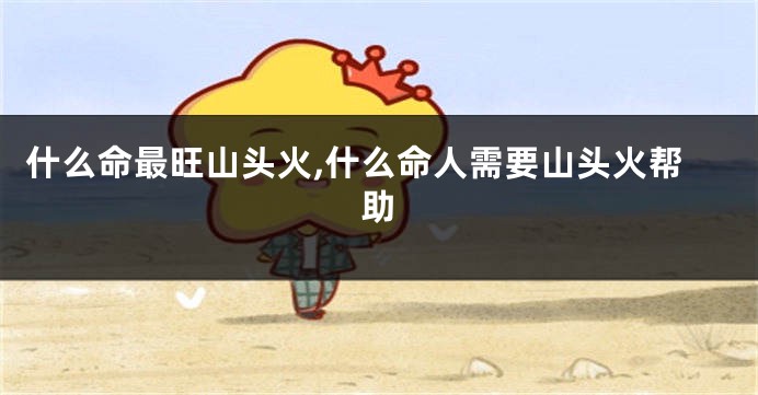 什么命最旺山头火,什么命人需要山头火帮助