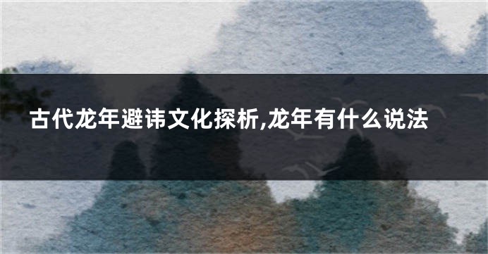 古代龙年避讳文化探析,龙年有什么说法