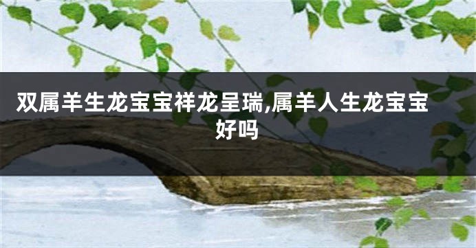 双属羊生龙宝宝祥龙呈瑞,属羊人生龙宝宝好吗