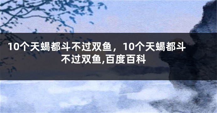 10个天蝎都斗不过双鱼，10个天蝎都斗不过双鱼,百度百科