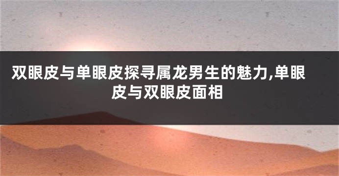 双眼皮与单眼皮探寻属龙男生的魅力,单眼皮与双眼皮面相